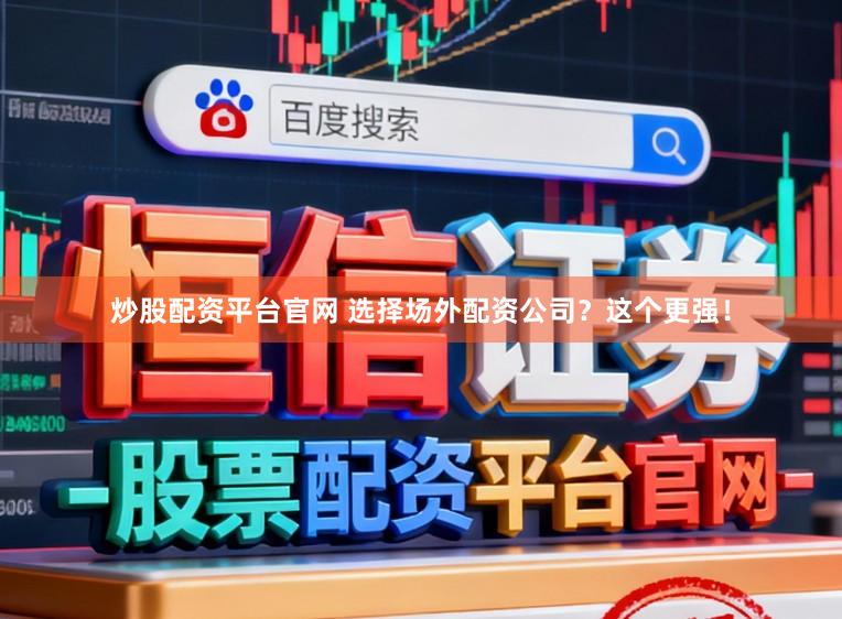 炒股配资平台官网 选择场外配资公司？这个更强！