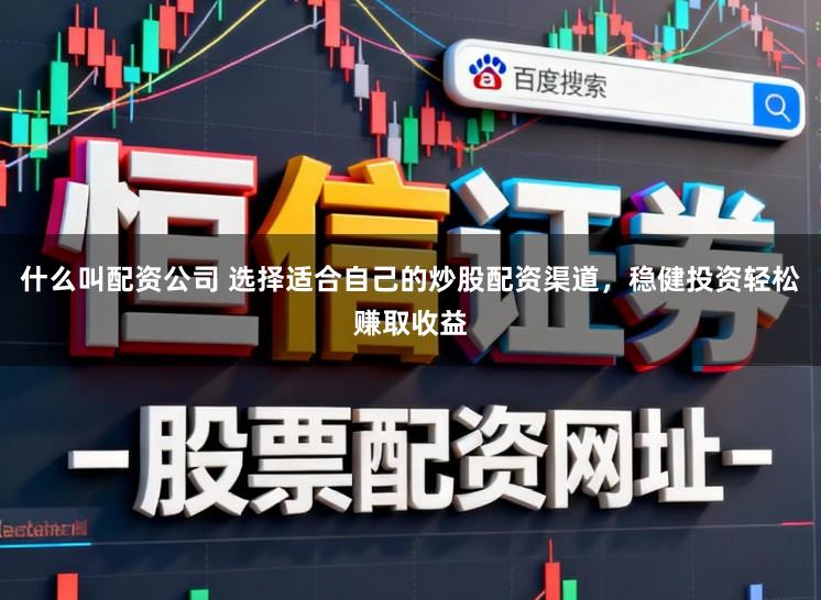 什么叫配资公司 选择适合自己的炒股配资渠道，稳健投资轻松赚取收益