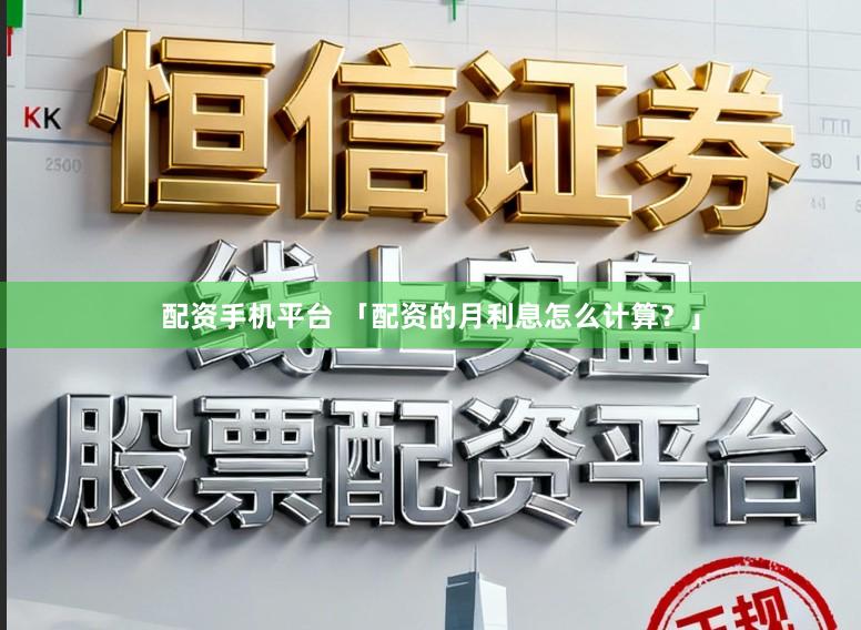 配资手机平台 「配资的月利息怎么计算？」