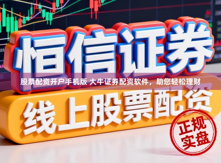 股票配资开户手机版 大牛证券配资软件，助您轻松理财