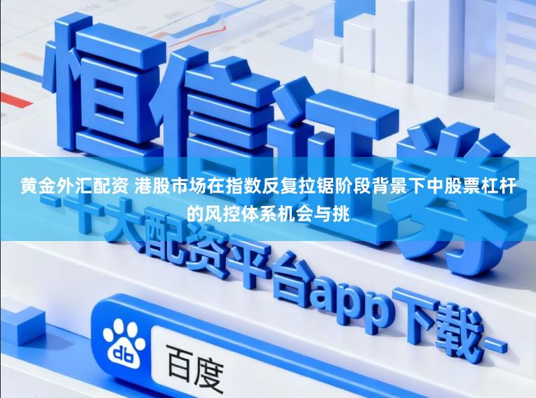 黄金外汇配资 港股市场在指数反复拉锯阶段背景下中股票杠杆的风控体系机会与挑