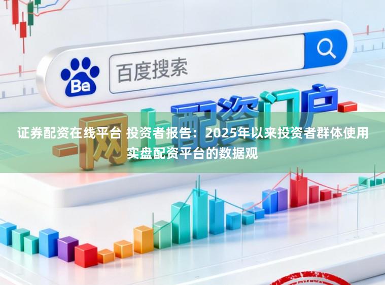 证券配资在线平台 投资者报告：2025年以来投资者群体使用实盘配资平台的数据观