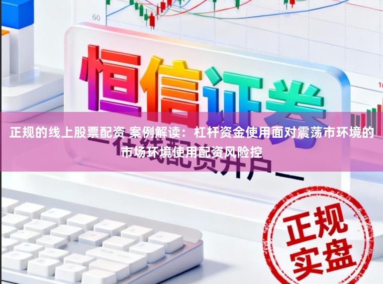 正规的线上股票配资 案例解读：杠杆资金使用面对震荡市环境的市场环境使用配资风险控