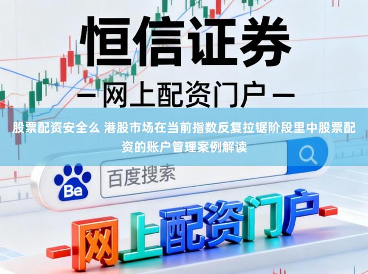 股票配资安全么 港股市场在当前指数反复拉锯阶段里中股票配资的账户管理案例解读
