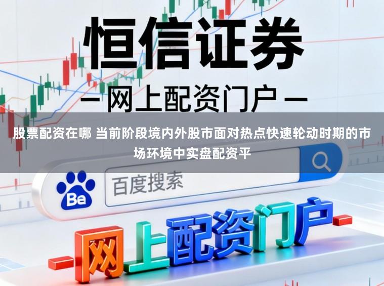 股票配资在哪 当前阶段境内外股市面对热点快速轮动时期的市场环境中实盘配资平