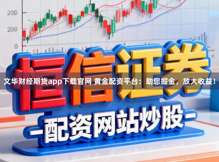 文华财经期货app下载官网 黄金配资平台：助您掘金，放大收益！
