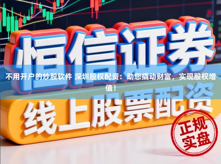 不用开户的炒股软件 深圳股权配资：助您撬动财富，实现股权增值！