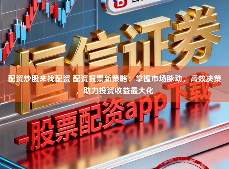 配资炒股来找配资 配资报票新策略：掌握市场脉动，高效决策，助力投资收益最大化