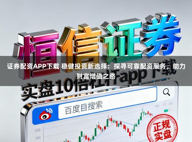 证券配资APP下载 稳健投资新选择：探寻可靠配资服务，助力财富增值之路
