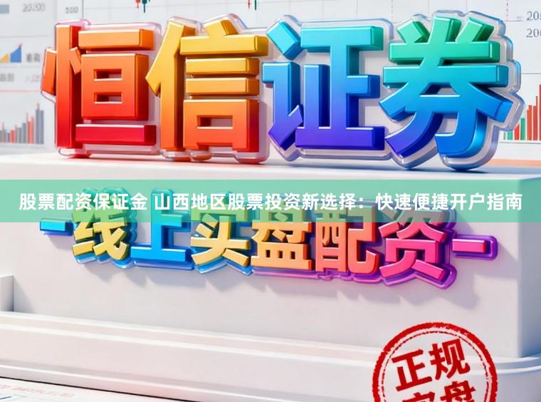 股票配资保证金 山西地区股票投资新选择：快速便捷开户指南