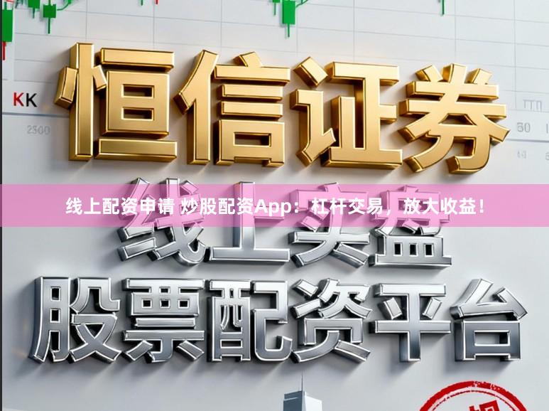 线上配资申请 炒股配资App：杠杆交易，放大收益！