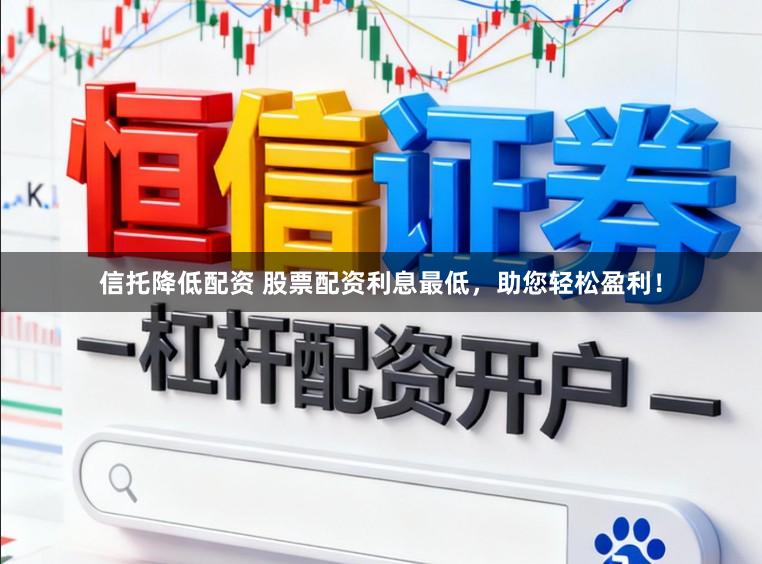 信托降低配资 股票配资利息最低，助您轻松盈利！