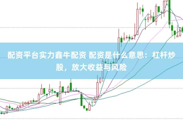 配资平台实力鑫牛配资 配资是什么意思：杠杆炒股，放大收益与风险