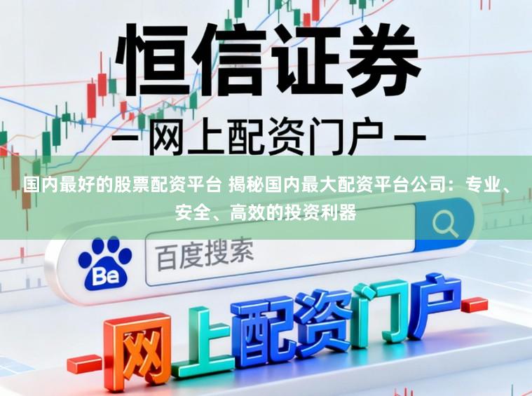 国内最好的股票配资平台 揭秘国内最大配资平台公司：专业、安全、高效的投资利器