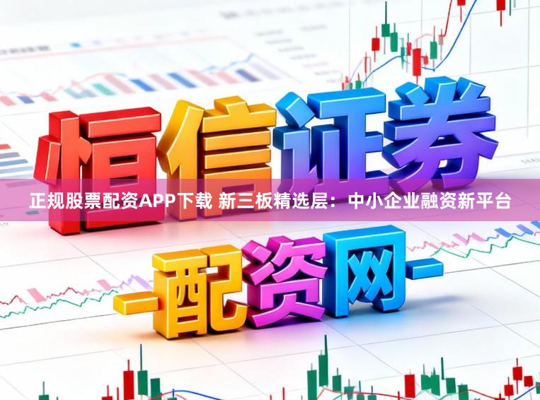 正规股票配资APP下载 新三板精选层：中小企业融资新平台