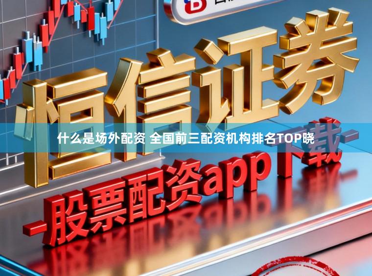 什么是场外配资 全国前三配资机构排名TOP晓