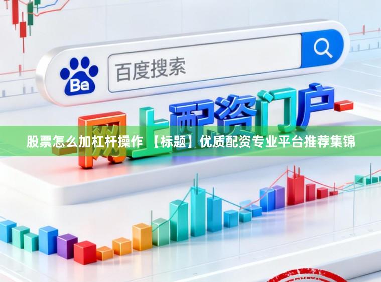 股票怎么加杠杆操作 【标题】优质配资专业平台推荐集锦