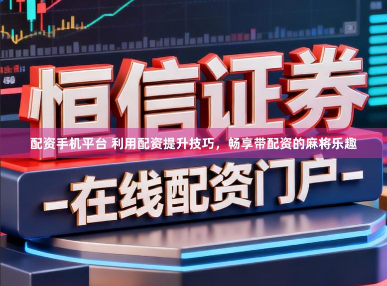配资手机平台 利用配资提升技巧，畅享带配资的麻将乐趣