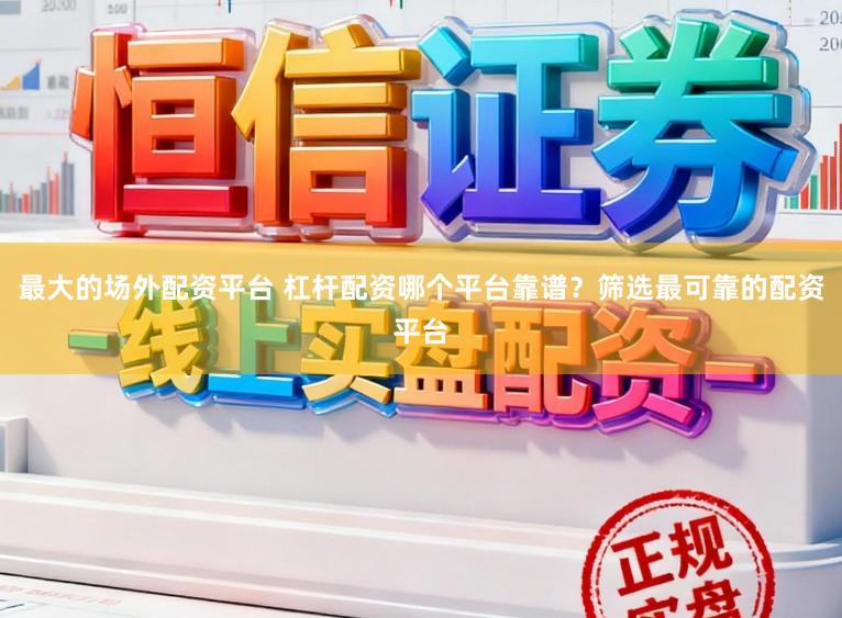 最大的场外配资平台 杠杆配资哪个平台靠谱？筛选最可靠的配资平台