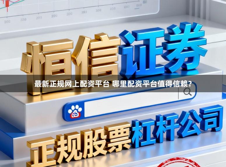 最新正规网上配资平台 哪里配资平台值得信赖？
