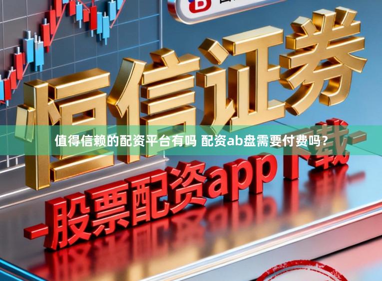 值得信赖的配资平台有吗 配资ab盘需要付费吗？