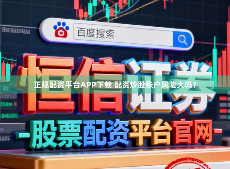 正规配资平台APP下载 配资炒股账户风险大吗？