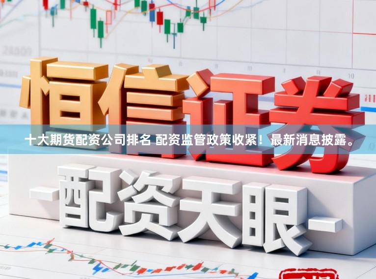 十大期货配资公司排名 配资监管政策收紧！最新消息披露。