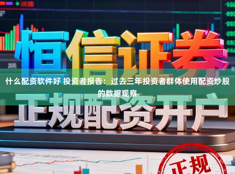 什么配资软件好 投资者报告：过去三年投资者群体使用配资炒股的数据观察