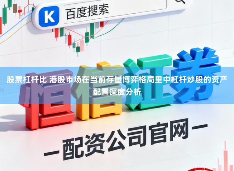 股票杠杆比 港股市场在当前存量博弈格局里中杠杆炒股的资产配置深度分析